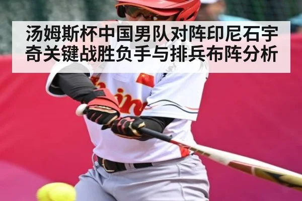 汤姆斯杯中国男队对阵印尼石宇奇关键战胜负手与排兵布阵分析