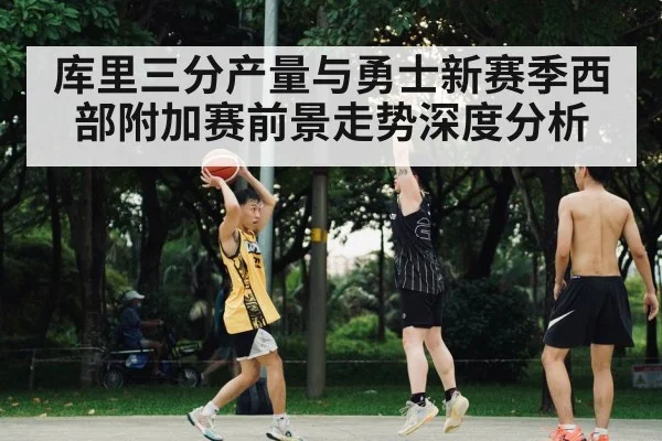 库里三分产量与勇士新赛季西部附加赛前景走势深度分析(xingkong sports)