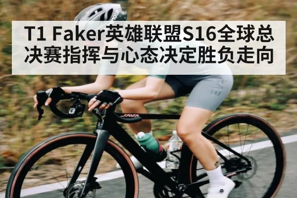 T1 Faker英雄联盟S16全球总决赛指挥与心态决定胜负走向